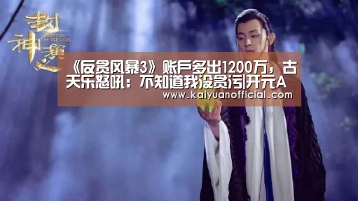 《反贪风暴3》账户多出1200万,古天乐怒吼:不知道我没贪污|开元APP(图2) 开元官网
